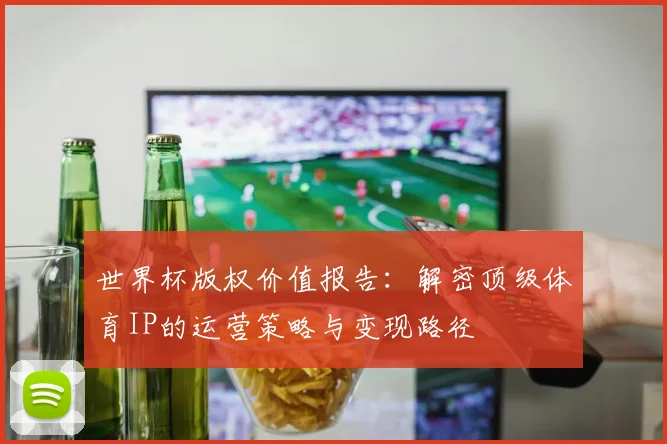 世界杯版权价值报告：解密顶级体育IP的运营策略与变现路径
