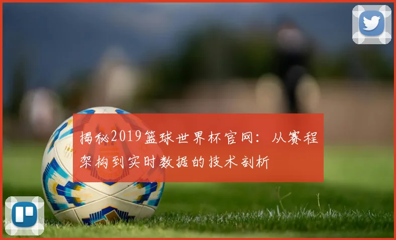 揭秘2019篮球世界杯官网：从赛程架构到实时数据的技术剖析