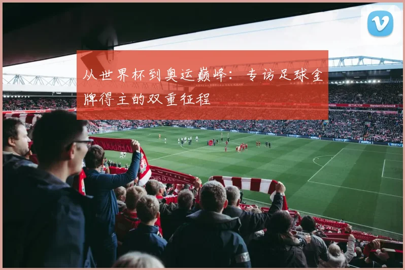 从世界杯到奥运巅峰：专访足球金牌得主的双重征程