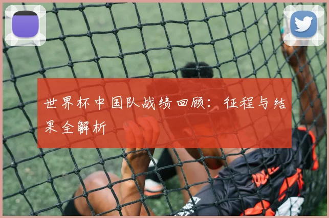 世界杯中国队战绩回顾：征程与结果全解析
