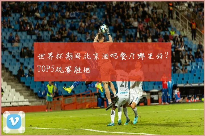 世界杯期间北京酒吧餐厅哪里好？TOP5观赛胜地