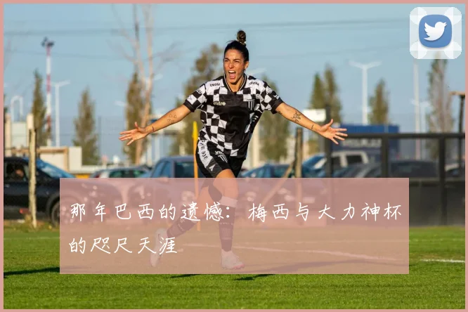 那年巴西的遗憾：梅西与大力神杯的咫尺天涯