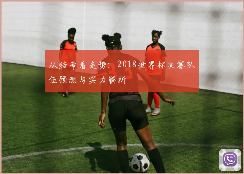 从赔率看走势：2018世界杯决赛队伍预测与实力解析